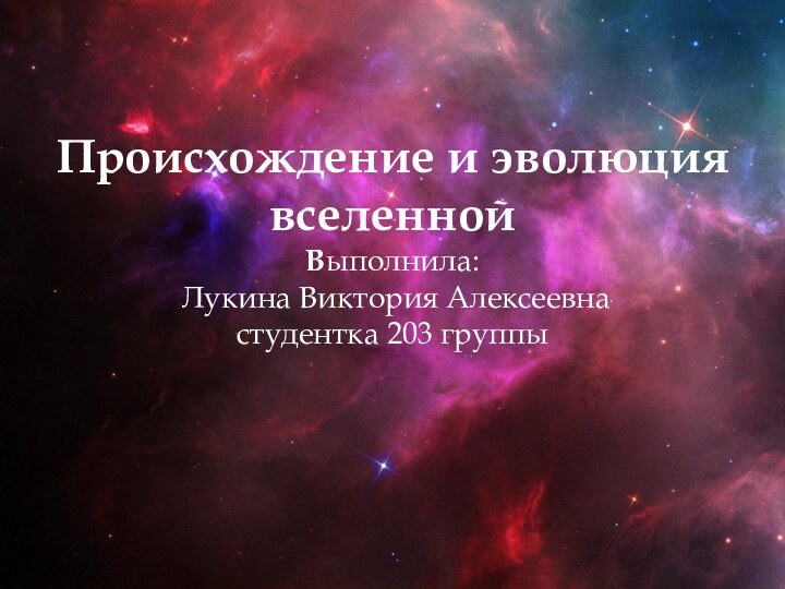 Происхождение и эволюция вселенной Выполнила:  Лукина Виктория Алексеевна студентка 203 группы
