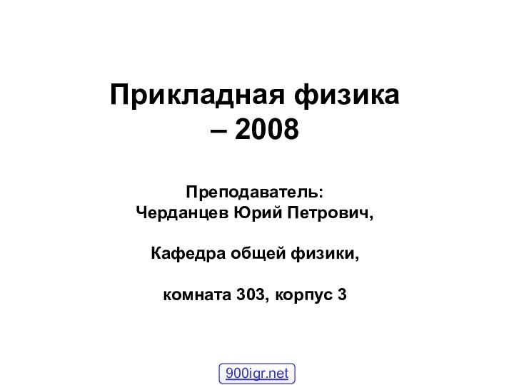 Прикладная физика  – 2008  Преподаватель:  Черданцев Юрий Петрович,