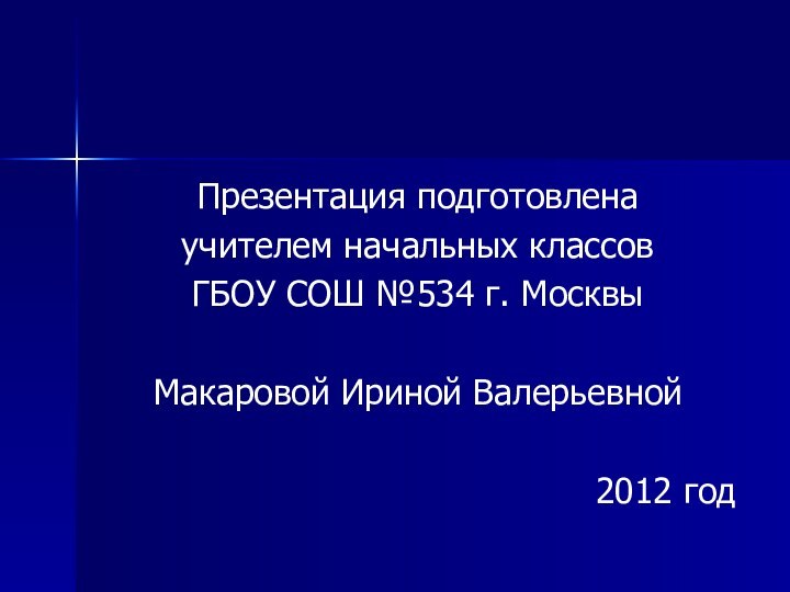 Презентация подготовленаучителем начальных классов ГБОУ СОШ №534 г. МосквыМакаровой Ириной Валерьевной2012 год