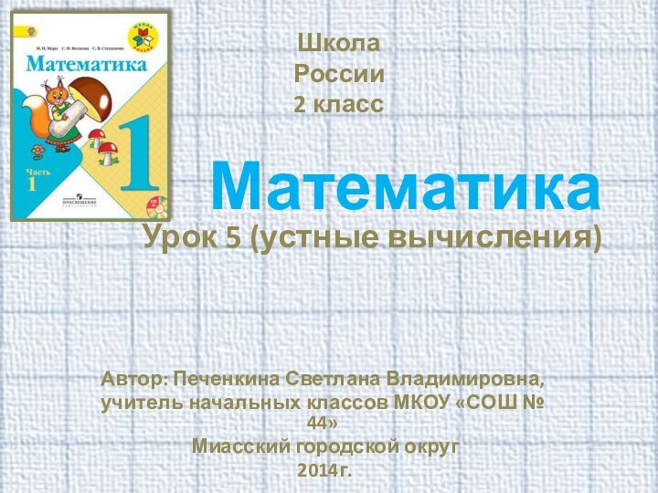Математика Урок 5 (устные вычисления) Автор: Печенкина Светлана Владимировна, учитель начальных классов