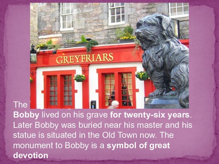 The dog belonged to John Grey. When he died Bobby lived on