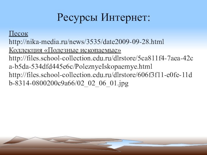 Ресурсы Интернет:Песок http://nika-media.ru/news/3535/date2009-09-28.htmlКоллекция «Полезные ископаемые» http://files.school-collection.edu.ru/dlrstore/5ca811f4-7aea-42ca-b5da-534dfd445e6c/PoleznyeIskopaemye.htmlhttp://files.school-collection.edu.ru/dlrstore/606f3f11-e0fe-11db-8314-0800200c9a66/02_02_06_01.jpg
