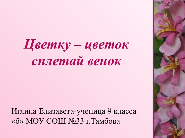 Цветку – цветок сплетай венокИглина Елизавета-ученица 9 класса «б» МОУ СОШ №33 г.Тамбова