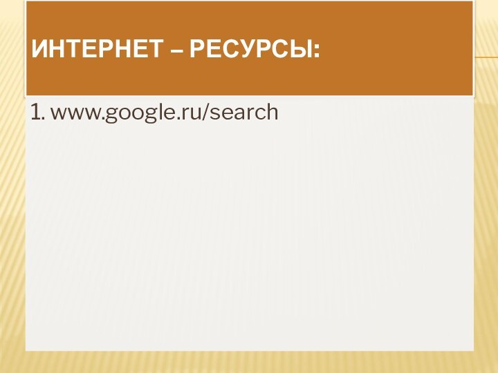 ИНТЕРНЕТ – РЕСУРСЫ:1. www.google.ru/search
