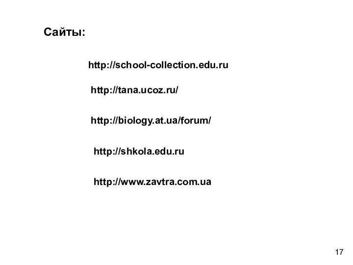 Сайты:http://school-collection.edu.ruhttp://tana.ucoz.ru/http://biology.at.ua/forum/http://shkola.edu.ruhttp://www.zavtra.com.ua17