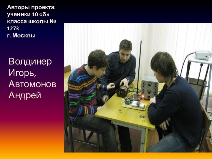 Авторы проекта: ученики 10 «б» класса школы № 1273  г. МосквыВолдинер Игорь, Автомонов Андрей.
