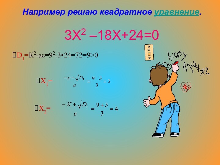 Например решаю квадратное уравнение.   3Х2 –18Х+24=0D1=К2-ас=92-3•24=72=9>0Х1=Х2=