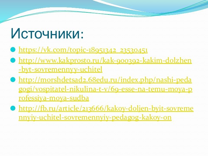 Источники:https://vk.com/topic-18951342_23530451http://www.kakprosto.ru/kak-900392-kakim-dolzhen-byt-sovremennyy-uchitelhttp://morshdetsad2.68edu.ru/index.php/nashi-pedagogi/vospitatel-nikulina-t-v/69-esse-na-temu-moya-professiya-moya-sudbahttp://fb.ru/article/213666/kakoy-doljen-byit-sovremennyiy-uchitel-sovremennyiy-pedagog-kakoy-on