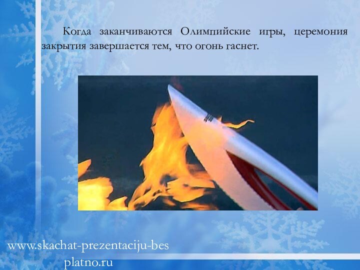 Когда заканчиваются Олимпийские игры, церемония закрытия завершается тем, что огонь гаснет.www.skachat-prezentaciju-besplatno.ru