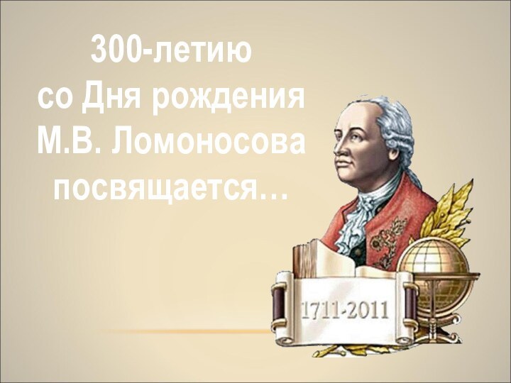 300-летиюсо Дня рождения М.В. Ломоносова посвящается…