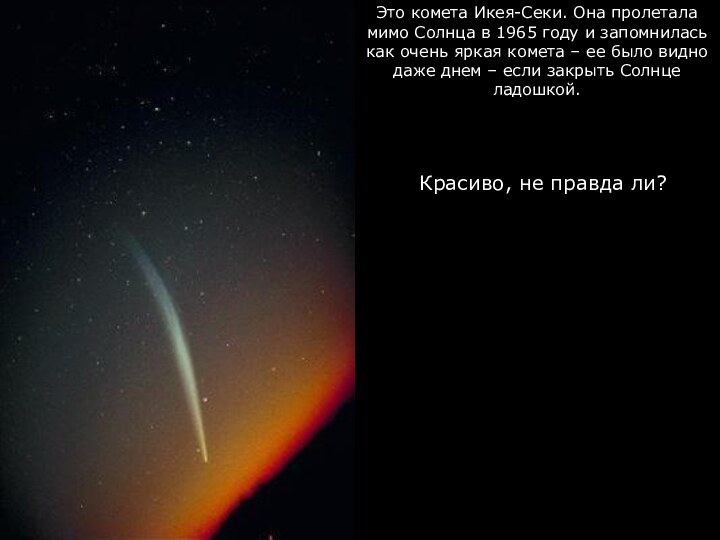Это комета Икея-Секи. Она пролетала мимо Солнца в 1965 году и запомнилась
