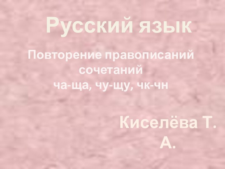 Русский языкПовторение правописанийсочетанийча-ща, чу-щу, чк-чнКиселёва Т.А.