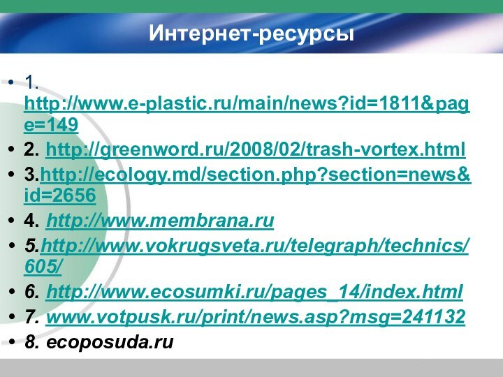 Интернет-ресурсы1. http://www.e-plastic.ru/main/news?id=1811&page=1492. http://greenword.ru/2008/02/trash-vortex.html3.http://ecology.md/section.php?section=news&id=26564. http://www.membrana.ru5.http://www.vokrugsveta.ru/telegraph/technics/605/6. http://www.ecosumki.ru/pages_14/index.html7. www.votpusk.ru/print/news.asp?msg=2411328. ecoposuda.ru