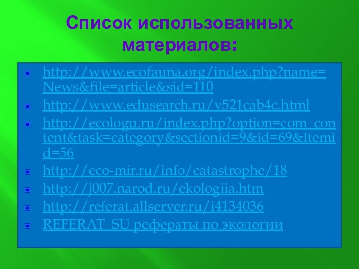Список использованных материалов:http://www.ecofauna.org/index.php?name=News&file=article&sid=110http://www.edusearch.ru/v521cab4c.htmlhttp://ecologu.ru/index.php?option=com_content&task=category&sectionid=9&id=69&Itemid=56http://eco-mir.ru/info/catastrophe/18http://j007.narod.ru/ekologiia.htmhttp://referat.allserver.ru/i4134036REFERAT_SU рефераты по экологии