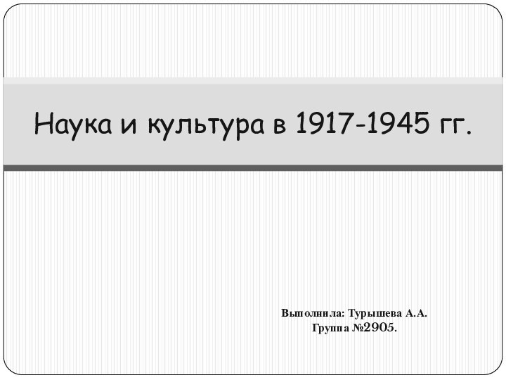 Выполнила: Турышева А.А.Группа №2905.Наука и культура в 1917-1945 гг.