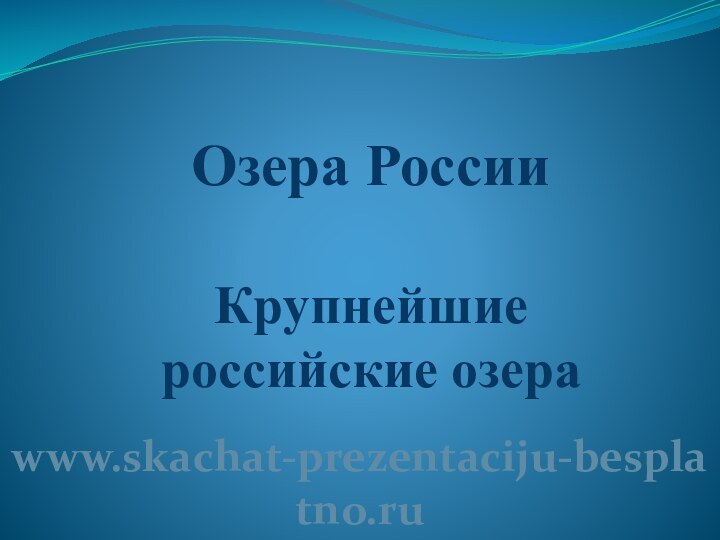 Озера России  Крупнейшие  российские озера www.skachat-prezentaciju-besplatno.ru