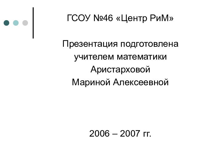 ГСОУ №46 «Центр РиМ»Презентация подготовлена учителем математикиАристарховой Мариной Алексеевной2006 – 2007 гг.