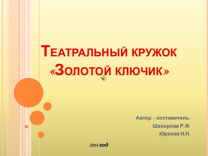 Театральный кружок «Золотой ключик»Автор – составитель:Шакирова Р.Ф.Юркова Н.Н.2014 год