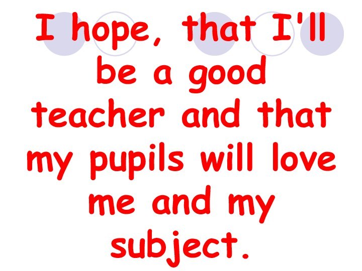 I hope, that I'll be a good teacher and that my pupils