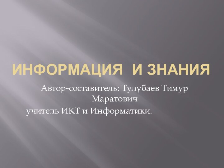Информация и знанияАвтор-составитель: Тулубаев Тимур Маратович  учитель ИКТ и Информатики.