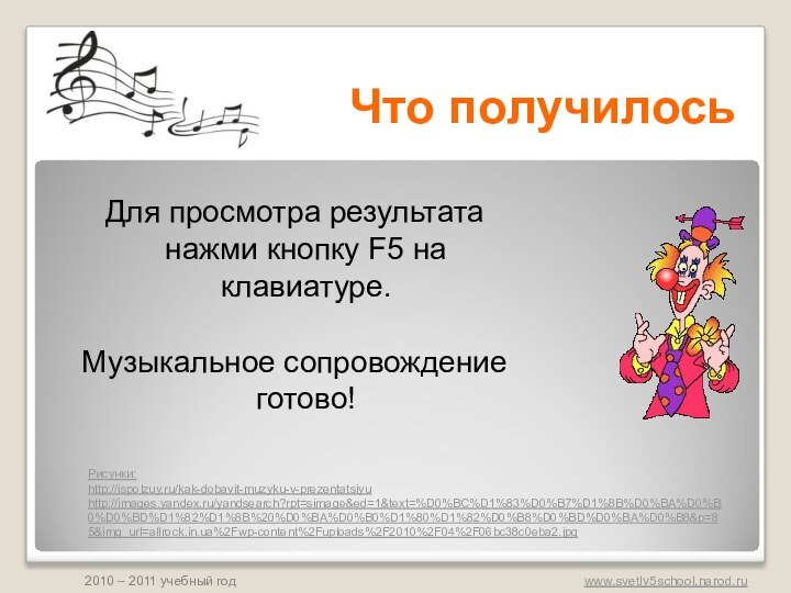 Что получилосьДля просмотра результата нажми кнопку F5 на клавиатуре.  Музыкальное сопровождение готово! Рисунки: http://ispolzuy.ru/kak-dobavit-muzyku-v-prezentatsiyu http://images.yandex.ru/yandsearch?rpt=simage&ed=1&text=%D0%BC%D1%83%D0%B7%D1%8B%D0%BA%D0%B0%D0%BD%D1%82%D1%8B%20%D0%BA%D0%B0%D1%80%D1%82%D0%B8%D0%BD%D0%BA%D0%B8&p=85&img_url=allrock.in.ua%2Fwp-content%2Fuploads%2F2010%2F04%2F06bc38c0eba2.jpg