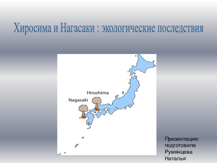Хиросима и Нагасаки : экологические последствия Презентацию подготовила Румянцева Наталья