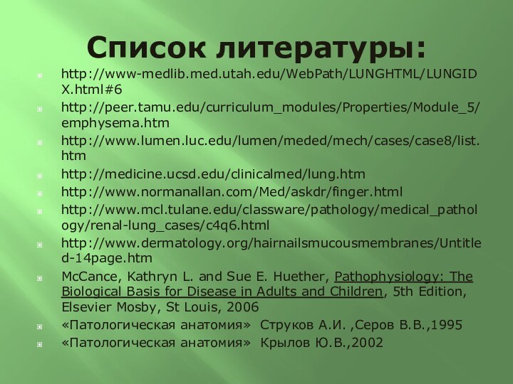 Список литературы:http://www-medlib.med.utah.edu/WebPath/LUNGHTML/LUNGIDX.html#6http://peer.tamu.edu/curriculum_modules/Properties/Module_5/emphysema.htmhttp://www.lumen.luc.edu/lumen/meded/mech/cases/case8/list.htmhttp://medicine.ucsd.edu/clinicalmed/lung.htmhttp://www.normanallan.com/Med/askdr/finger.htmlhttp://www.mcl.tulane.edu/classware/pathology/medical_pathology/renal-lung_cases/c4q6.htmlhttp://www.dermatology.org/hairnailsmucousmembranes/Untitled-14page.htmMcCance, Kathryn L. and Sue E. Huether, Pathophysiology: The Biological Basis