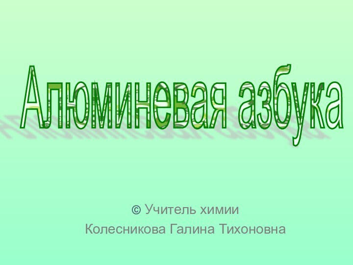 © Учитель химииКолесникова Галина ТихоновнаАлюминевая азбука