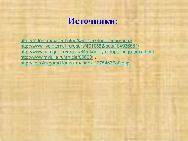 Источники:http://rndnet.ru/part-photop/kartiny-iz-topolinogo-puha http://www.liveinternet.ru/users/4010552/post184936661/ http://www.comgun.ru/repair/345-kartiny-iz-topolinogo-puxa.html http://www.myjulia.ru/article/85668/ .http://vetroks.gorod.tomsk.ru/index-1275467980.php Источники:http://rndnet.ru/part-photop/kartiny-iz-topolinogo-puha http://www.liveinternet.ru/users/4010552/post184936661/ http://www.comgun.ru/repair/345-kartiny-iz-topolinogo-puxa.html http://www.myjulia.ru/article/85668/ .http://vetroks.gorod.tomsk.ru/index-1275467980.php