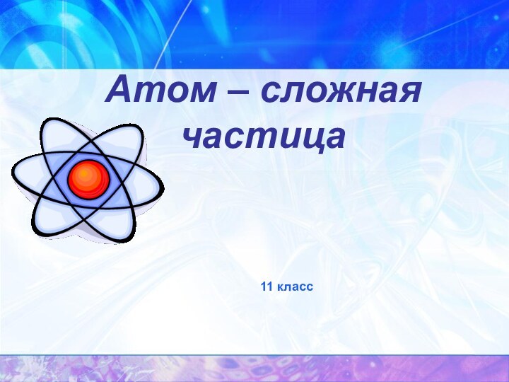 Атом – сложная частица11 класс