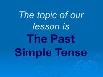 The topic of our lesson is The Past Simple Tense
