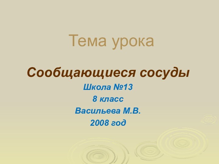 Тема урокаСообщающиеся сосудыШкола №138 классВасильева М.В.2008 год