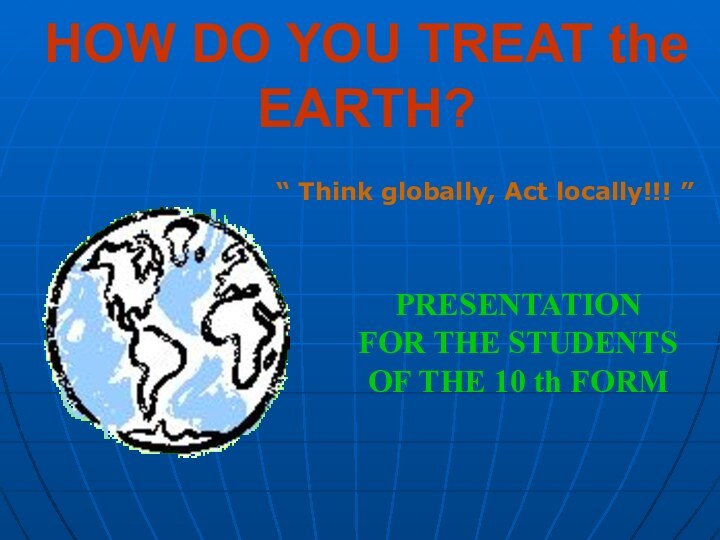 HOW DO YOU TREAT the EARTH? PRESENTATION FOR THE STUDENTS OF THE