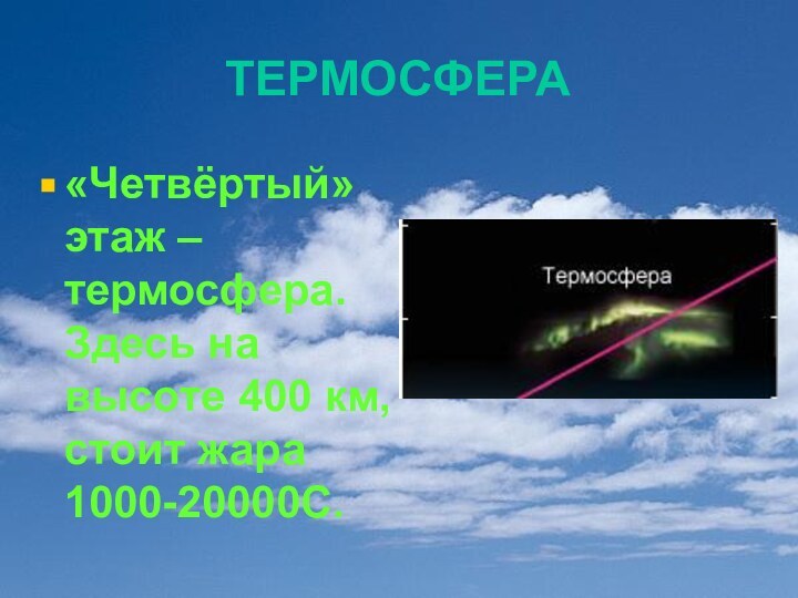 ТЕРМОСФЕРА«Четвёртый» этаж – термосфера. Здесь на высоте 400 км, стоит жара 1000-20000С.