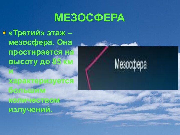 МЕЗОСФЕРА«Третий» этаж – мезосфера. Она простирается на высоту до 85 км и характеризуется большим количеством излучений.