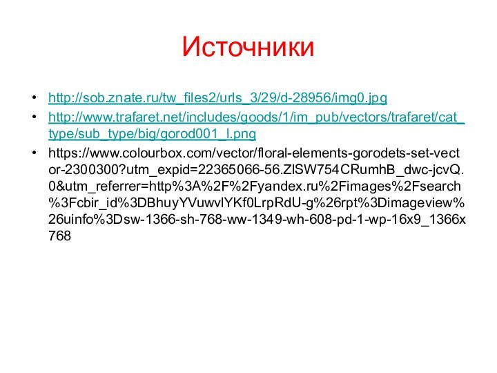 Источникиhttp://sob.znate.ru/tw_files2/urls_3/29/d-28956/img0.jpghttp://www.trafaret.net/includes/goods/1/im_pub/vectors/trafaret/cat_type/sub_type/big/gorod001_l.pnghttps://www.colourbox.com/vector/floral-elements-gorodets-set-vector-2300300?utm_expid=22365066-56.ZlSW754CRumhB_dwc-jcvQ.0&utm_referrer=http%3A%2F%2Fyandex.ru%2Fimages%2Fsearch%3Fcbir_id%3DBhuyYVuwvlYKf0LrpRdU-g%26rpt%3Dimageview%26uinfo%3Dsw-1366-sh-768-ww-1349-wh-608-pd-1-wp-16x9_1366x768