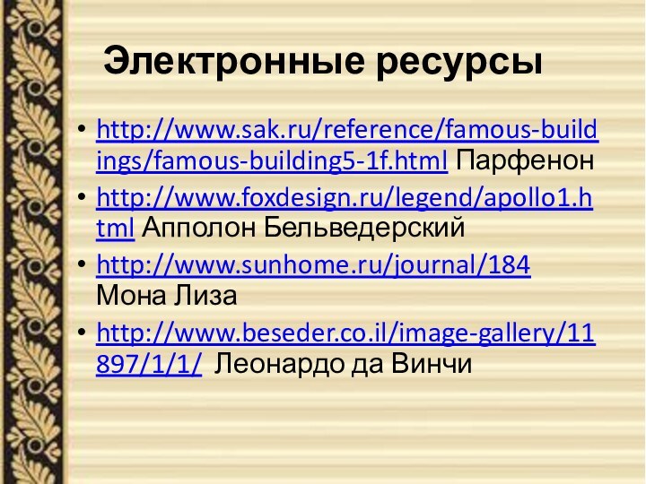 Электронные ресурсыhttp://www.sak.ru/reference/famous-buildings/famous-building5-1f.html Парфенонhttp://www.foxdesign.ru/legend/apollo1.html Апполон Бельведерский http://www.sunhome.ru/journal/184 Мона Лиза http://www.beseder.co.il/image-gallery/11897/1/1/ Леонардо да Винчи