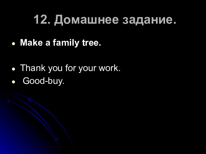 12. Домашнее задание.Make a family tree. Thank you for your work. Good-buy.