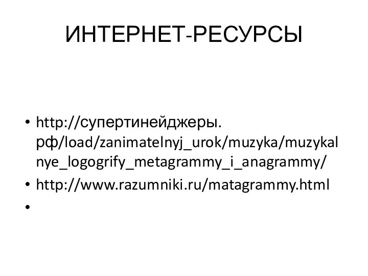 ИНТЕРНЕТ-РЕСУРСЫhttp://супертинейджеры.рф/load/zanimatelnyj_urok/muzyka/muzykalnye_logogrify_metagrammy_i_anagrammy/ http://www.razumniki.ru/matagrammy.html  