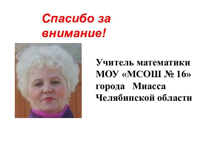 Спасибо за внимание!Учитель математики МОУ «МСОШ № 16»   города  Миасса Челябинской области