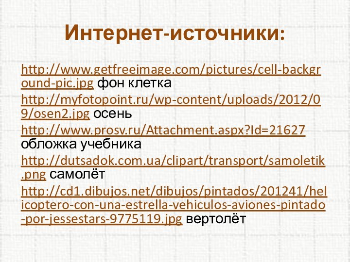 http://www.getfreeimage.com/pictures/cell-background-pic.jpg фон клеткаhttp://myfotopoint.ru/wp-content/uploads/2012/09/osen2.jpg осеньhttp://www.prosv.ru/Attachment.aspx?Id=21627 обложка учебникаhttp://dutsadok.com.ua/clipart/transport/samoletik.png самолётhttp://cd1.dibujos.net/dibujos/pintados/201241/helicoptero-con-una-estrella-vehiculos-aviones-pintado-por-jessestars-9775119.jpg вертолётИнтернет-источники: