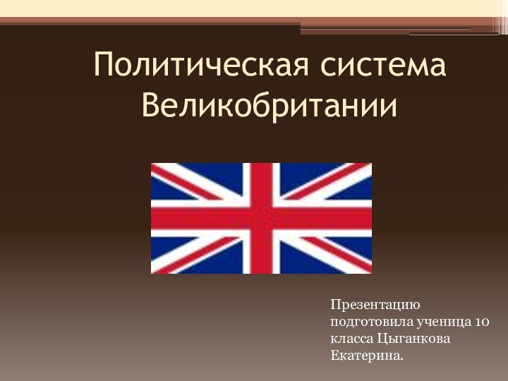 Политическая система Великобритании Презентацию подготовила ученица 10 класса Цыганкова Екатерина.