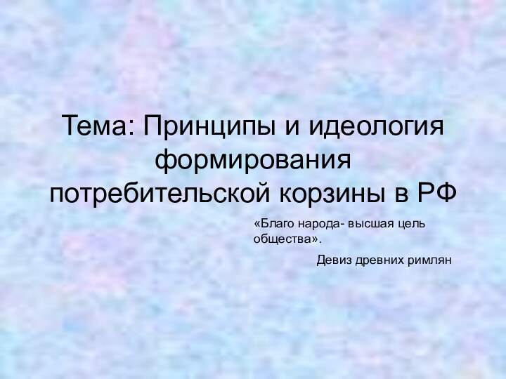 Тема: Принципы и идеология формирования потребительской корзины в РФ«Благо народа- высшая цель