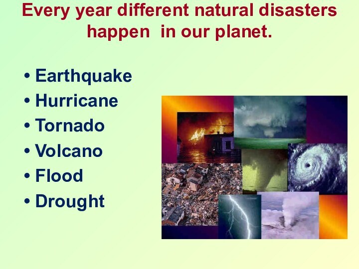 Every year different natural disasters happen in our planet. EarthquakeHurricaneTornadoVolcanoFloodDrought