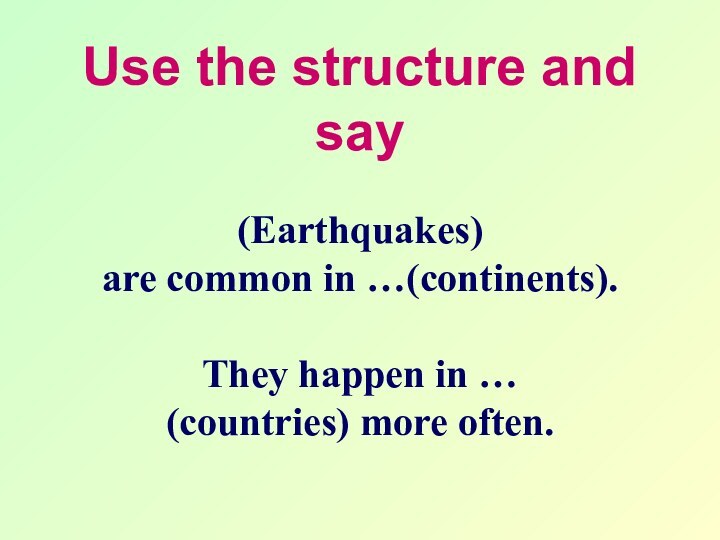 Use the structure and say (Earthquakes) are common in …(continents).They happen