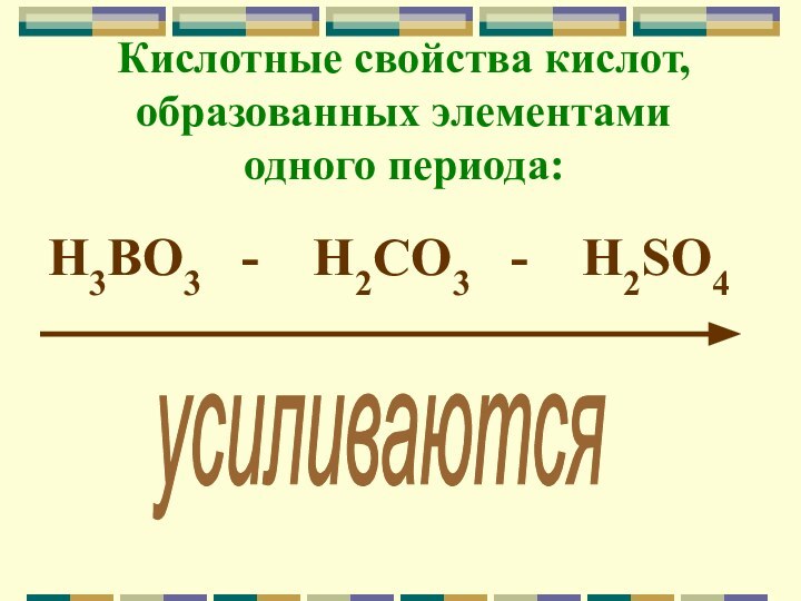 Кислотные свойства кислот, образованных элементами одного периода:H3BO3  -  H2CO3  -  H2SO4усиливаются