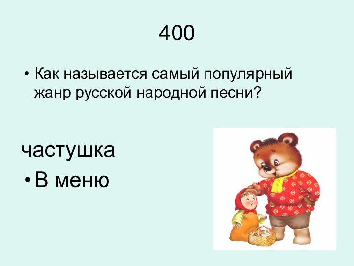 400Как называется самый популярный жанр русской народной песни?частушкаВ меню