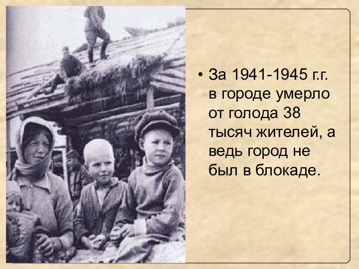 За 1941-1945 г.г. в городе умерло от голода 38 тысяч жителей, а