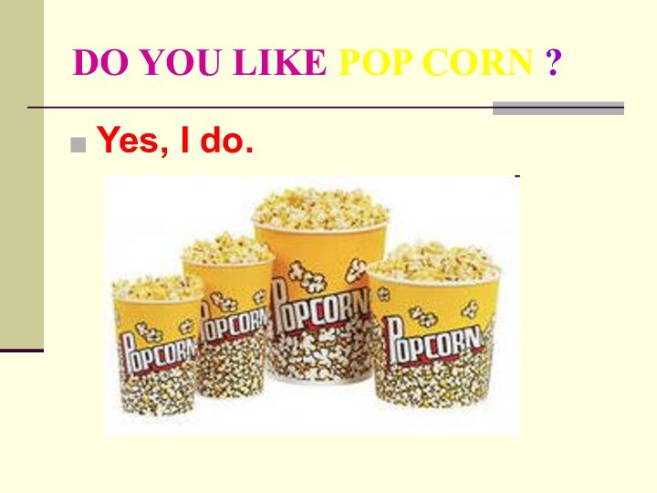 DO YOU LIKE POP CORN ?Yes, I do.