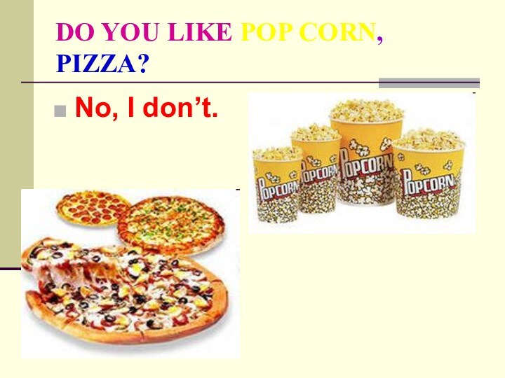 DO YOU LIKE POP CORN, PIZZA?No, I don’t.
